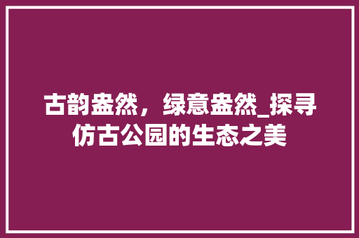 古韵盎然，绿意盎然_探寻仿古公园的生态之美