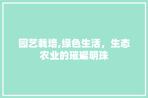 园艺栽培,绿色生活，生态农业的璀璨明珠