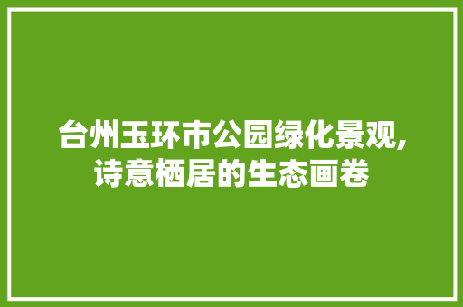 台州玉环市公园绿化景观,诗意栖居的生态画卷