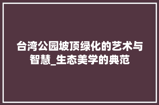 台湾公园坡顶绿化的艺术与智慧_生态美学的典范 土壤管理