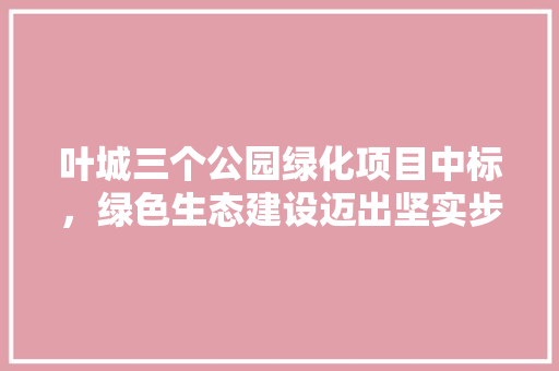 叶城三个公园绿化项目中标，绿色生态建设迈出坚实步伐