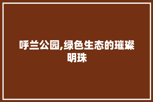 呼兰公园,绿色生态的璀璨明珠