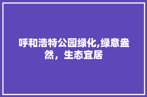 呼和浩特公园绿化,绿意盎然，生态宜居
