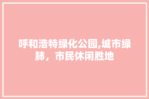 呼和浩特绿化公园,城市绿肺，市民休闲胜地
