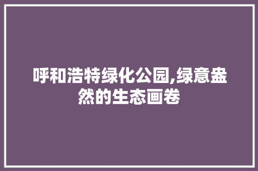 呼和浩特绿化公园,绿意盎然的生态画卷 果木品种介绍