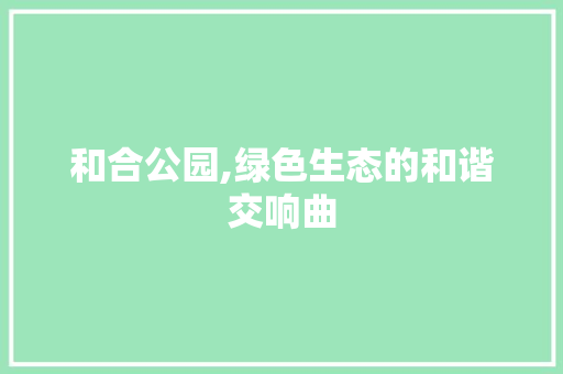 和合公园,绿色生态的和谐交响曲