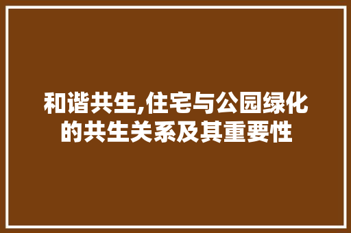 和谐共生,住宅与公园绿化的共生关系及其重要性