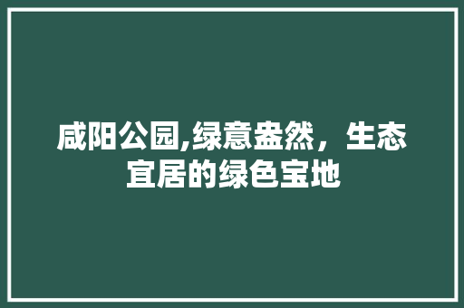 咸阳公园,绿意盎然，生态宜居的绿色宝地