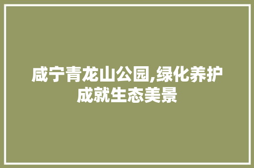 咸宁青龙山公园,绿化养护成就生态美景