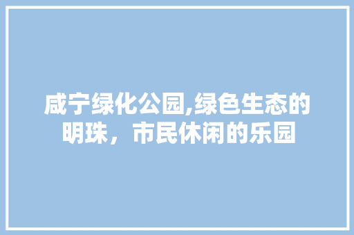 咸宁绿化公园,绿色生态的明珠，市民休闲的乐园