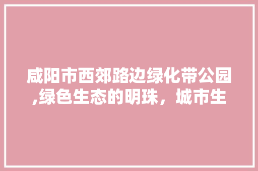 咸阳市西郊路边绿化带公园,绿色生态的明珠，城市生活的氧吧