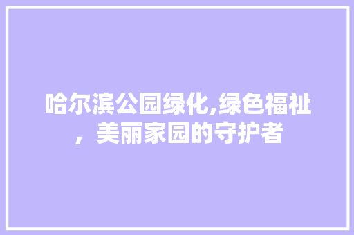 哈尔滨公园绿化,绿色福祉，美丽家园的守护者