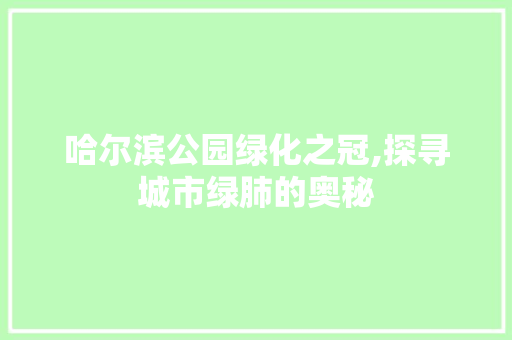 哈尔滨公园绿化之冠,探寻城市绿肺的奥秘