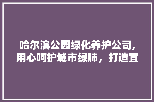 哈尔滨公园绿化养护公司,用心呵护城市绿肺，打造宜居宜业生态环境