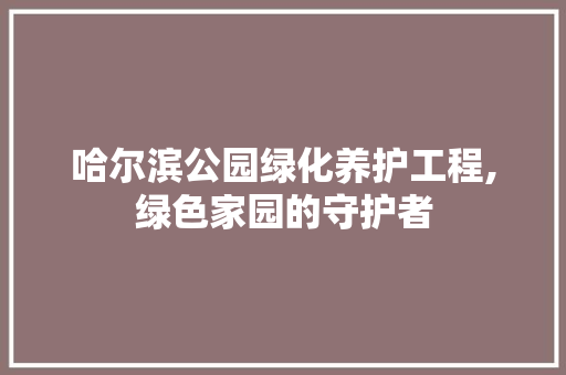 哈尔滨公园绿化养护工程,绿色家园的守护者