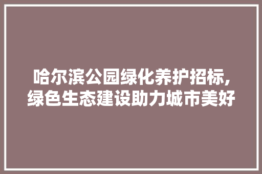 哈尔滨公园绿化养护招标,绿色生态建设助力城市美好未来