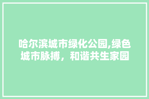 哈尔滨城市绿化公园,绿色城市脉搏，和谐共生家园