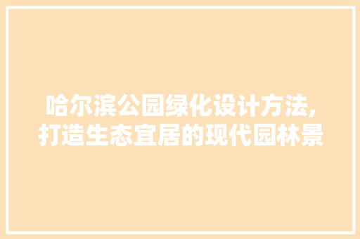 哈尔滨公园绿化设计方法,打造生态宜居的现代园林景观