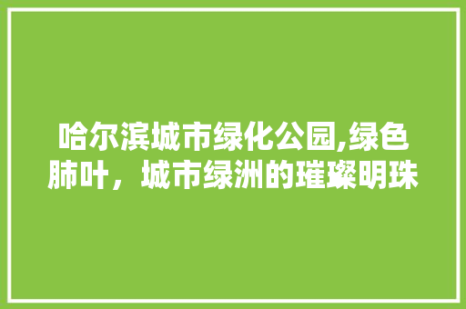 哈尔滨城市绿化公园,绿色肺叶，城市绿洲的璀璨明珠
