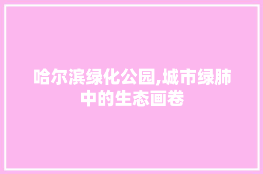 哈尔滨绿化公园,城市绿肺中的生态画卷