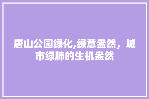 唐山公园绿化,绿意盎然，城市绿肺的生机盎然