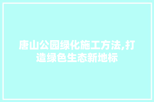 唐山公园绿化施工方法,打造绿色生态新地标