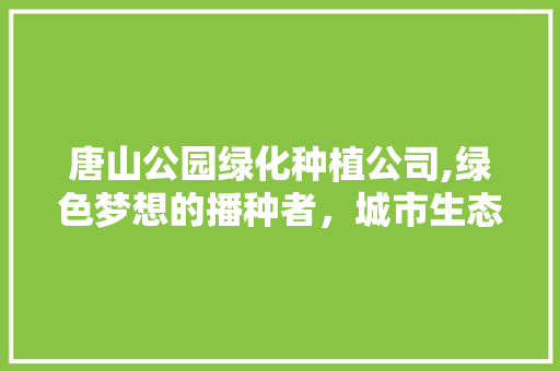 唐山公园绿化种植公司,绿色梦想的播种者，城市生态的守护者 果树修剪整形