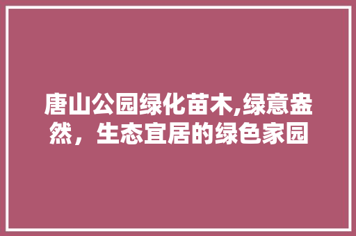 唐山公园绿化苗木,绿意盎然，生态宜居的绿色家园