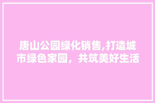唐山公园绿化销售,打造城市绿色家园，共筑美好生活