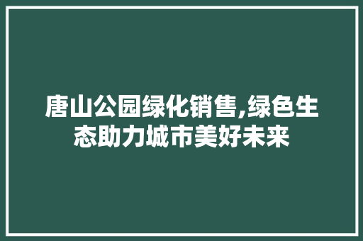 唐山公园绿化销售,绿色生态助力城市美好未来