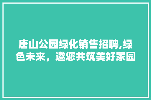 唐山公园绿化销售招聘,绿色未来，邀您共筑美好家园 果树种植技术