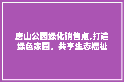 唐山公园绿化销售点,打造绿色家园，共享生态福祉