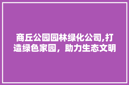 商丘公园园林绿化公司,打造绿色家园，助力生态文明建设