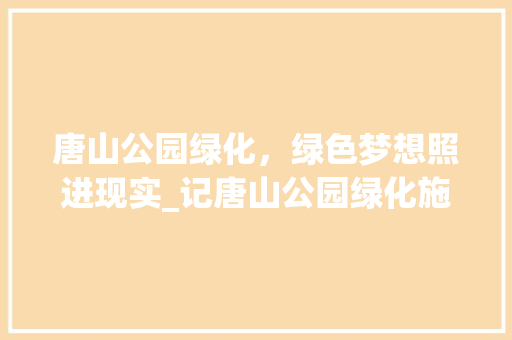 唐山公园绿化，绿色梦想照进现实_记唐山公园绿化施工单位