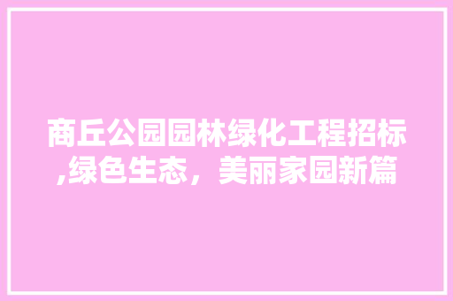 商丘公园园林绿化工程招标,绿色生态，美丽家园新篇章