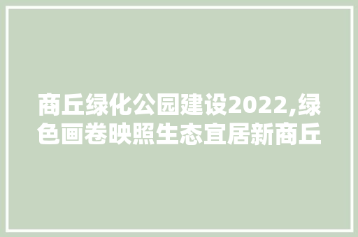 商丘绿化公园建设2022,绿色画卷映照生态宜居新商丘