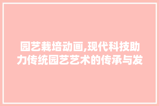 园艺栽培动画,现代科技助力传统园艺艺术的传承与发展