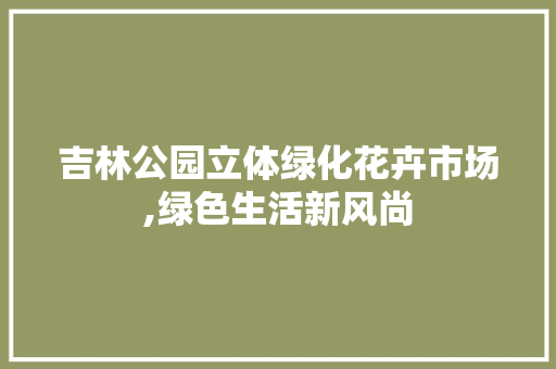 吉林公园立体绿化花卉市场,绿色生活新风尚