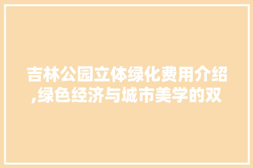 吉林公园立体绿化费用介绍,绿色经济与城市美学的双赢之路
