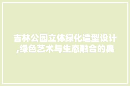 吉林公园立体绿化造型设计,绿色艺术与生态融合的典范