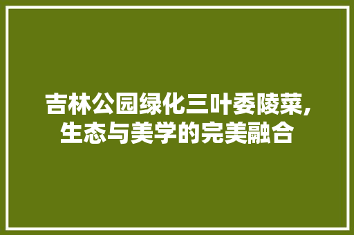 吉林公园绿化三叶委陵菜,生态与美学的完美融合