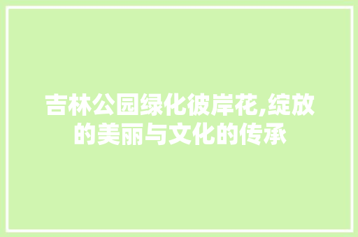 吉林公园绿化彼岸花,绽放的美丽与文化的传承