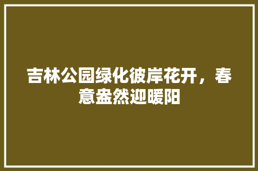 吉林公园绿化彼岸花开，春意盎然迎暖阳