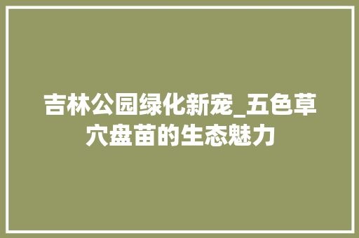 吉林公园绿化新宠_五色草穴盘苗的生态魅力