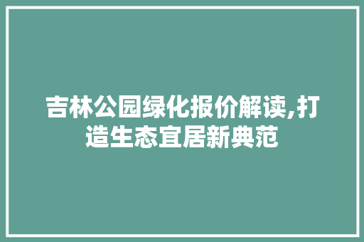 吉林公园绿化报价解读,打造生态宜居新典范
