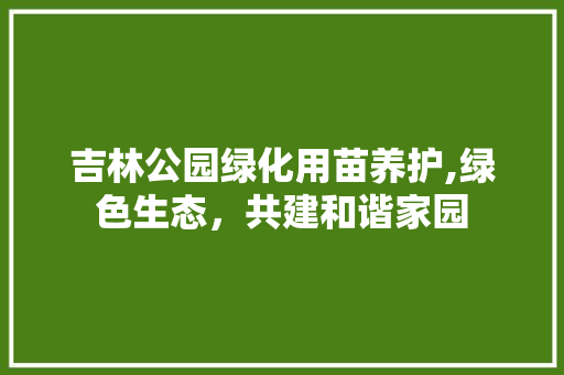 吉林公园绿化用苗养护,绿色生态，共建和谐家园