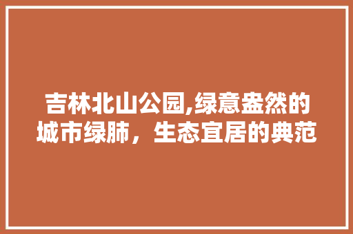 吉林北山公园,绿意盎然的城市绿肺，生态宜居的典范