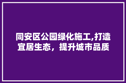 同安区公园绿化施工,打造宜居生态，提升城市品质
