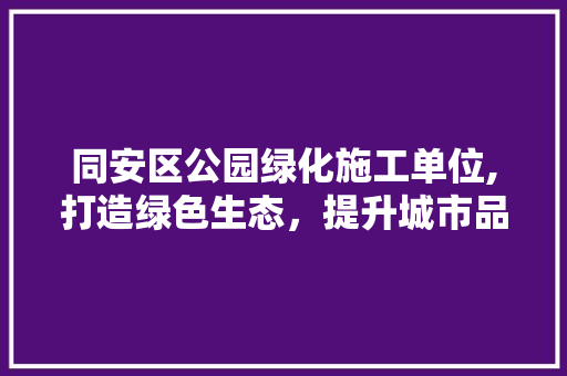 同安区公园绿化施工单位,打造绿色生态，提升城市品质