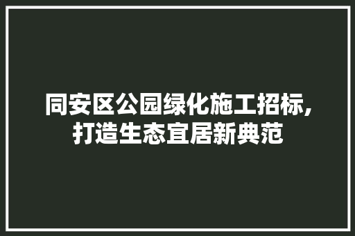 同安区公园绿化施工招标,打造生态宜居新典范